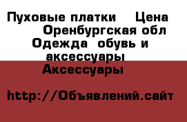 Пуховые платки  › Цена ­ 500 - Оренбургская обл. Одежда, обувь и аксессуары » Аксессуары   